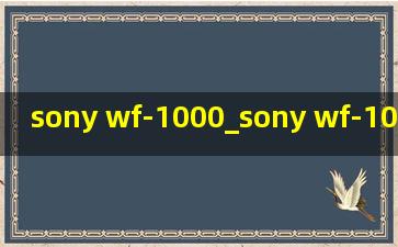 sony wf-1000_sony wf-1000xm4怎么连接蓝牙